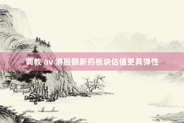 调教 av 港股翻新药板块估值更具弹性