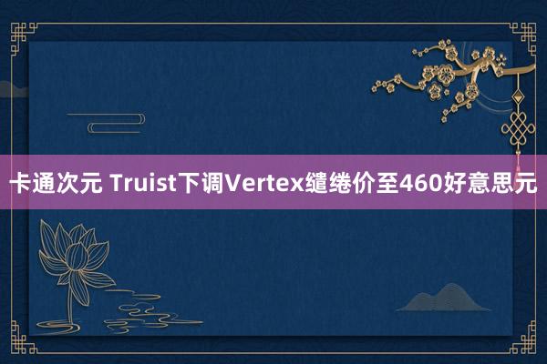 卡通次元 Truist下调Vertex缱绻价至460好意思元