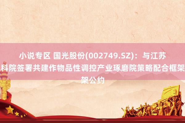 小说专区 国光股份(002749.SZ)：与江苏省农科院签署共建作物品性调控产业琢磨院策略配合框架公约
