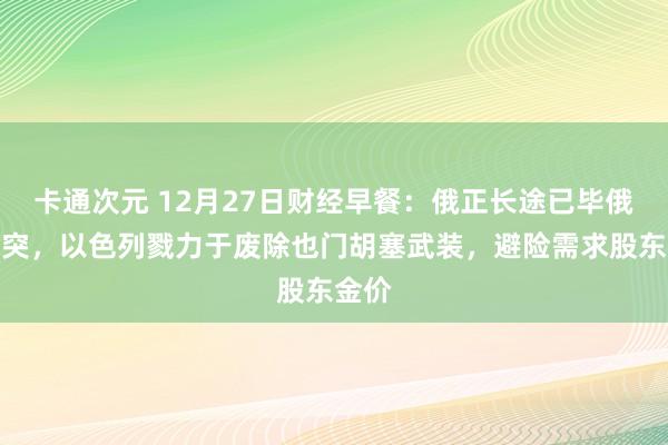 卡通次元 12月27日财经早餐：俄正长途已毕俄乌冲突，以色列戮力于废除也门胡塞武装，避险需求股东金价