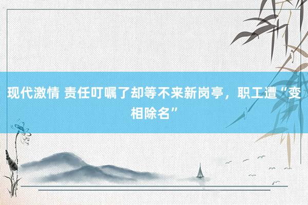 现代激情 责任叮嘱了却等不来新岗亭，职工遭“变相除名”