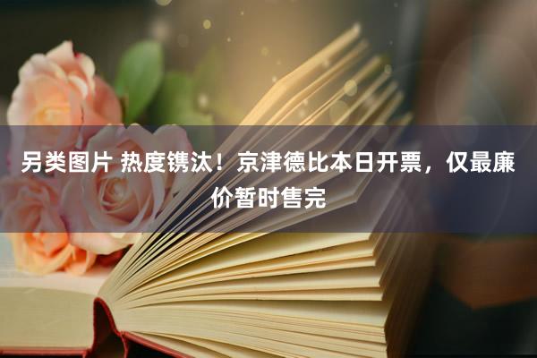 另类图片 热度镌汰！京津德比本日开票，仅最廉价暂时售完