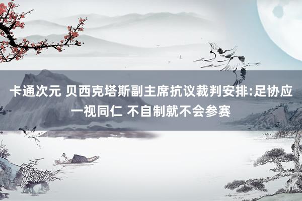 卡通次元 贝西克塔斯副主席抗议裁判安排:足协应一视同仁 不自制就不会参赛