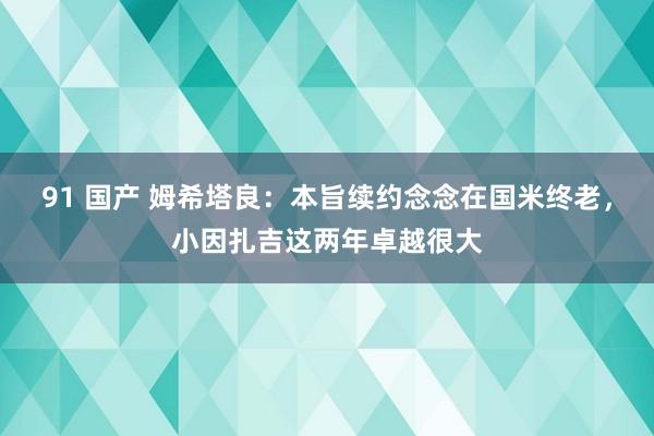 91 国产 姆希塔良：本旨续约念念在国米终老，小因扎吉这两年卓越很大