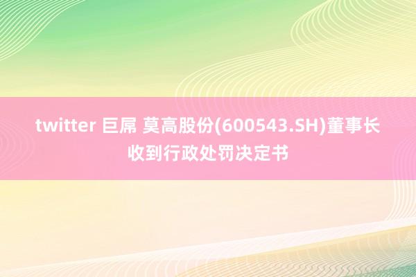 twitter 巨屌 莫高股份(600543.SH)董事长收到行政处罚决定书