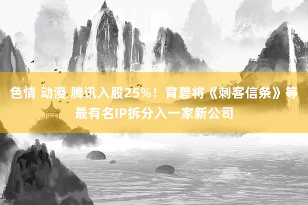色情 动漫 腾讯入股25%！育碧将《刺客信条》等最有名IP拆分入一家新公司