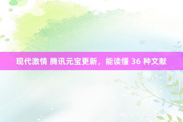 现代激情 腾讯元宝更新，能读懂 36 种文献