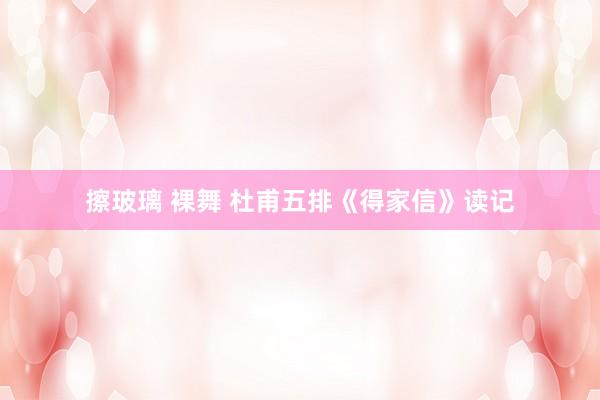 擦玻璃 裸舞 杜甫五排《得家信》读记