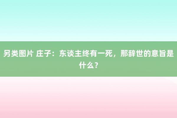另类图片 庄子：东谈主终有一死，那辞世的意旨是什么？