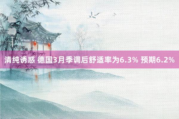 清纯诱惑 德国3月季调后舒适率为6.3% 预期6.2%