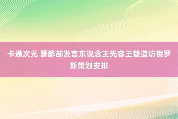 卡通次元 酬酢部发言东说念主先容王毅造访俄罗斯策划安排