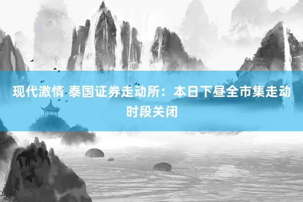 现代激情 泰国证券走动所：本日下昼全市集走动时段关闭