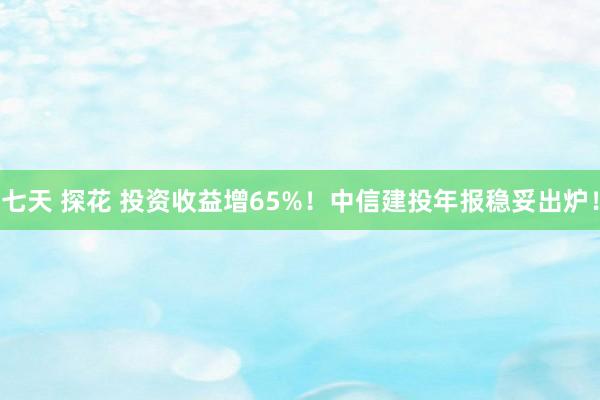 七天 探花 投资收益增65%！中信建投年报稳妥出炉！