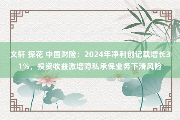 文轩 探花 中国财险：2024年净利创记载增长31%，投资收益激增隐私承保业务下滑风险
