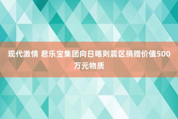 现代激情 君乐宝集团向日喀则震区捐赠价值500万元物质