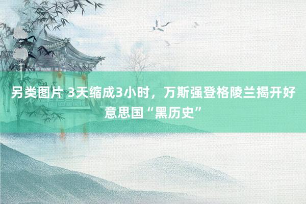 另类图片 3天缩成3小时，万斯强登格陵兰揭开好意思国“黑历史”