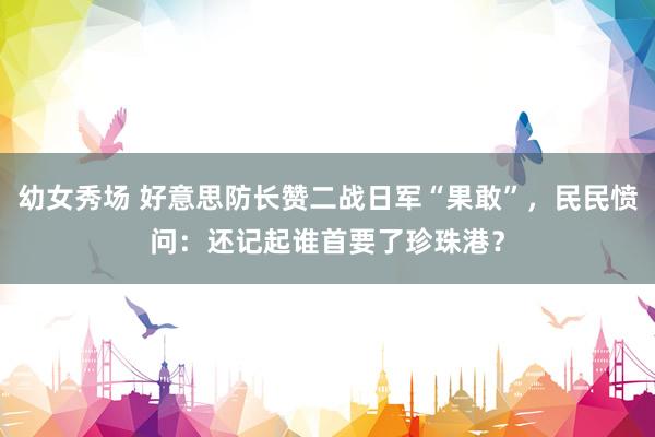 幼女秀场 好意思防长赞二战日军“果敢”，民民愤问：还记起谁首要了珍珠港？