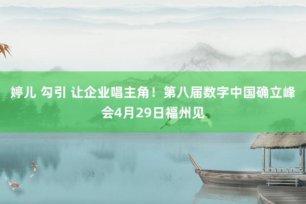 婷儿 勾引 让企业唱主角！第八届数字中国确立峰会4月29日福州见