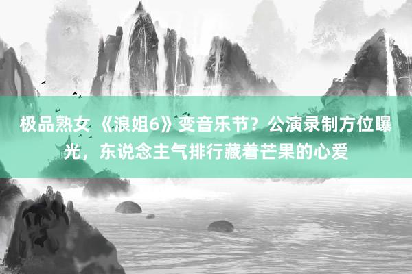 极品熟女 《浪姐6》变音乐节？公演录制方位曝光，东说念主气排行藏着芒果的心爱