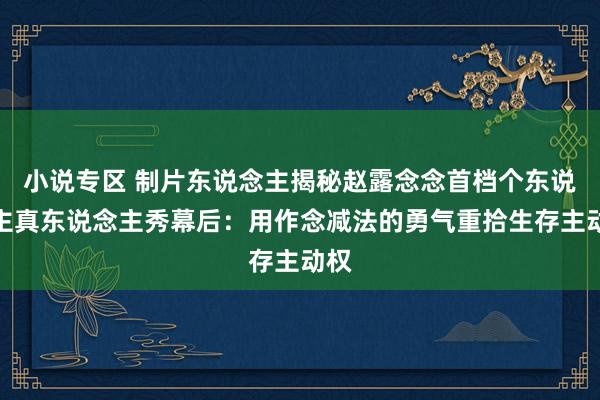小说专区 制片东说念主揭秘赵露念念首档个东说念主真东说念主秀幕后：用作念减法的勇气重拾生存主动权