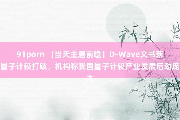 91porn 【当天主题前瞻】D-Wave文书新的量子计较打破，机构称我国量子计较产业发展后劲庞大
