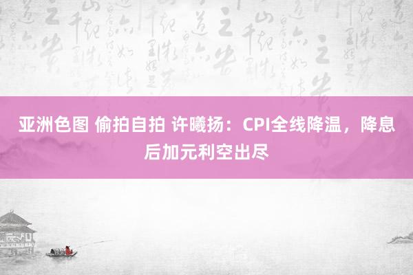 亚洲色图 偷拍自拍 许曦扬：CPI全线降温，降息后加元利空出尽