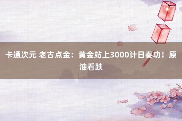 卡通次元 老古点金：黄金站上3000计日奏功！原油看跌