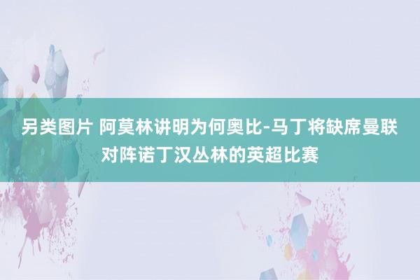 另类图片 阿莫林讲明为何奥比-马丁将缺席曼联对阵诺丁汉丛林的英超比赛