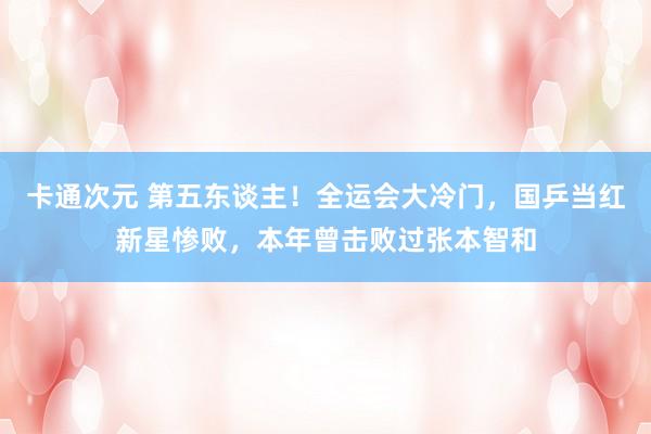 卡通次元 第五东谈主！全运会大冷门，国乒当红新星惨败，本年曾击败过张本智和