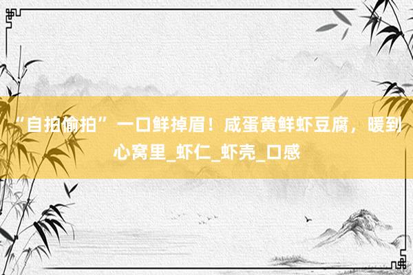 “自拍偷拍” 一口鲜掉眉！咸蛋黄鲜虾豆腐，暖到心窝里_虾仁_虾壳_口感