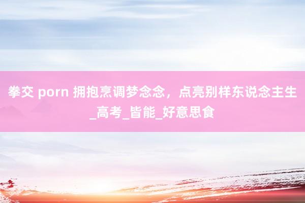 拳交 porn 拥抱烹调梦念念，点亮别样东说念主生_高考_皆能_好意思食