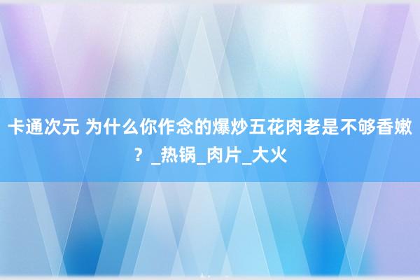 卡通次元 为什么你作念的爆炒五花肉老是不够香嫩？_热锅_肉片_大火
