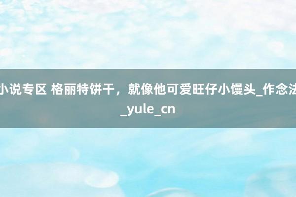 小说专区 格丽特饼干，就像他可爱旺仔小馒头_作念法_yule_cn