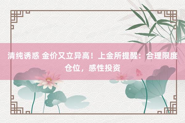 清纯诱惑 金价又立异高！上金所提醒：合理限度仓位，感性投资