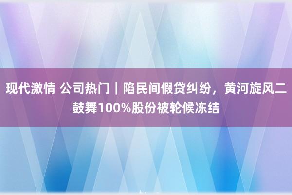 现代激情 公司热门｜陷民间假贷纠纷，黄河旋风二鼓舞100%股份被轮候冻结