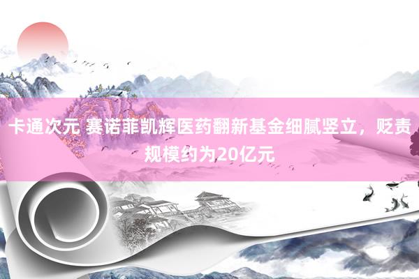卡通次元 赛诺菲凯辉医药翻新基金细腻竖立，贬责规模约为20亿元