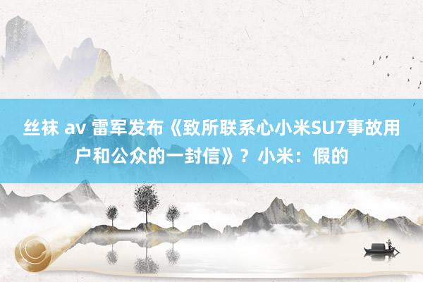 丝袜 av 雷军发布《致所联系心小米SU7事故用户和公众的一封信》？小米：假的