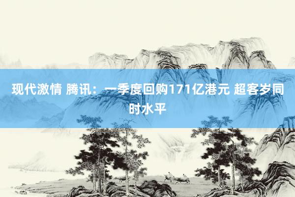 现代激情 腾讯：一季度回购171亿港元 超客岁同时水平