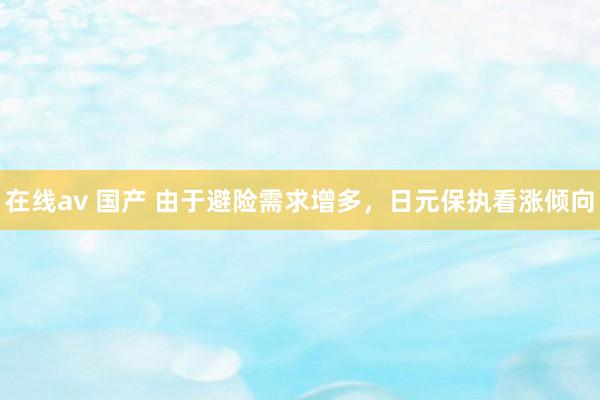 在线av 国产 由于避险需求增多，日元保执看涨倾向