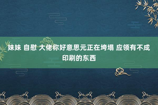 妹妹 自慰 大佬称好意思元正在垮塌 应领有不成印刷的东西
