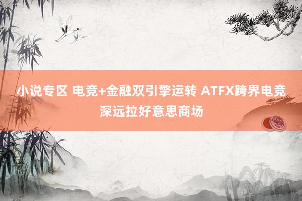 小说专区 电竞+金融双引擎运转 ATFX跨界电竞深远拉好意思商场