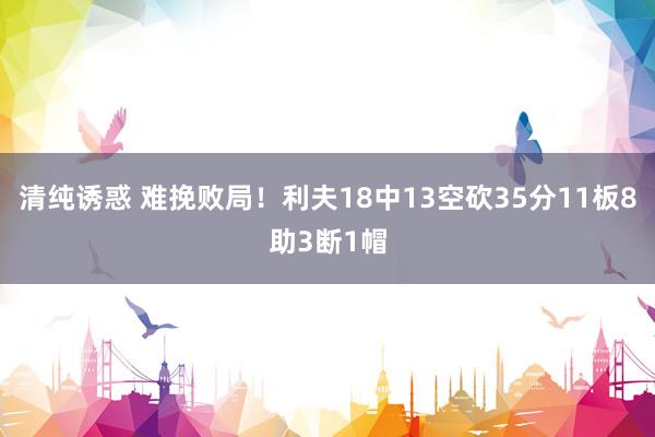 清纯诱惑 难挽败局！利夫18中13空砍35分11板8助3断1帽