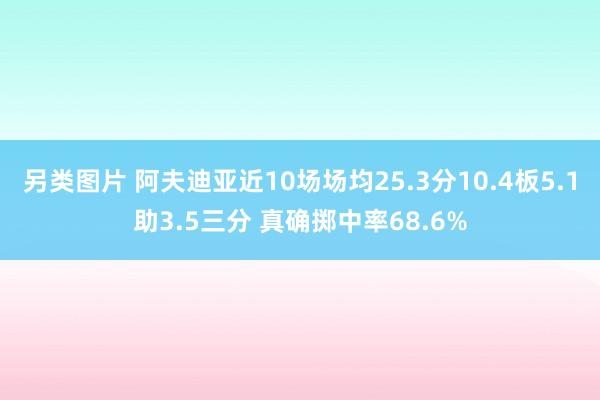 另类图片 阿夫迪亚近10场场均25.3分10.4板5.1助3.5三分 真确掷中率68.6%