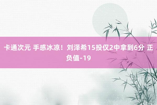 卡通次元 手感冰凉！刘泽希15投仅2中拿到6分 正负值-19