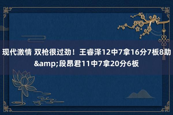 现代激情 双枪很过劲！王睿泽12中7拿16分7板8助&段昂君11中7拿20分6板