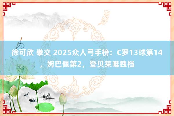 徐可欣 拳交 2025众人弓手榜：C罗13球第14，姆巴佩第2，登贝莱唯独档