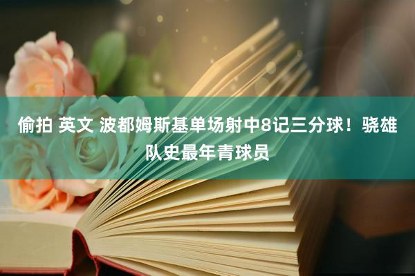 偷拍 英文 波都姆斯基单场射中8记三分球！骁雄队史最年青球员