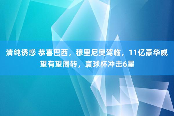清纯诱惑 恭喜巴西，穆里尼奥驾临，11亿豪华威望有望周转，寰球杯冲击6星
