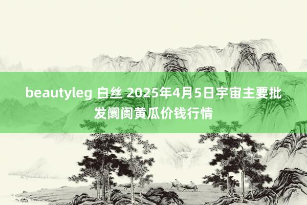 beautyleg 白丝 2025年4月5日宇宙主要批发阛阓黄瓜价钱行情