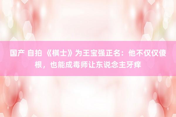 国产 自拍 《棋士》为王宝强正名：他不仅仅傻根，也能成毒师让东说念主牙痒